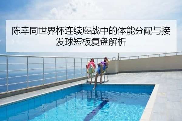 陈幸同世界杯连续鏖战中的体能分配与接发球短板复盘解析