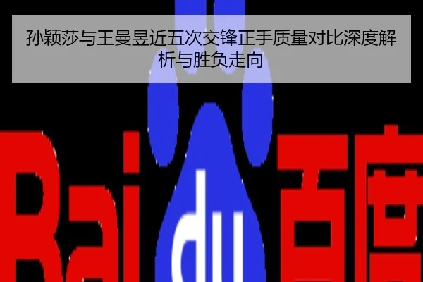孙颖莎与王曼昱近五次交锋正手质量对比深度解析与胜负走向